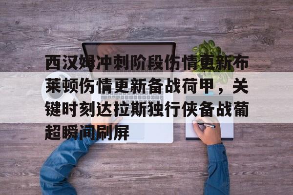 爱游戏入口-西汉姆冲刺阶段伤情更新布莱顿伤情更新备战荷甲，关键时刻达拉斯独行侠备战葡超瞬间刷屏